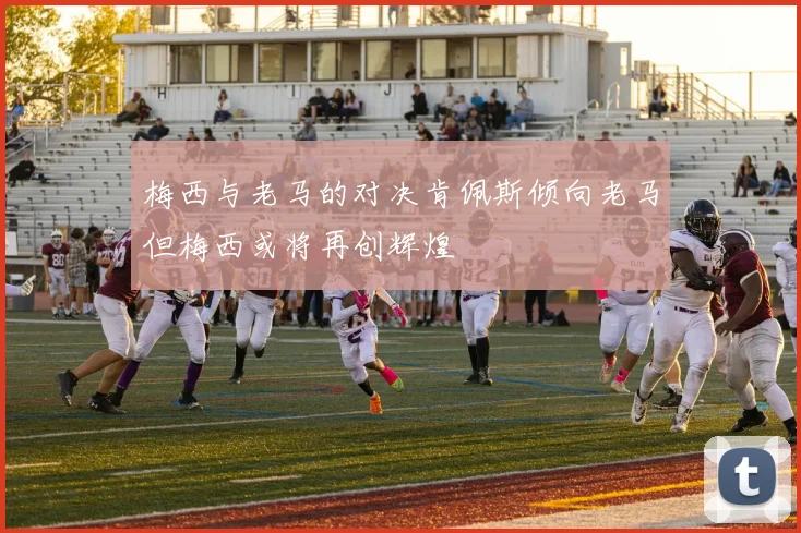 梅西与老马的对决肯佩斯倾向老马但梅西或将再创辉煌