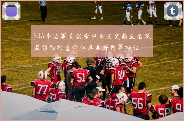 NBA季后赛真实命中率历史前五名浓眉领衔约基奇和库里并列第四位