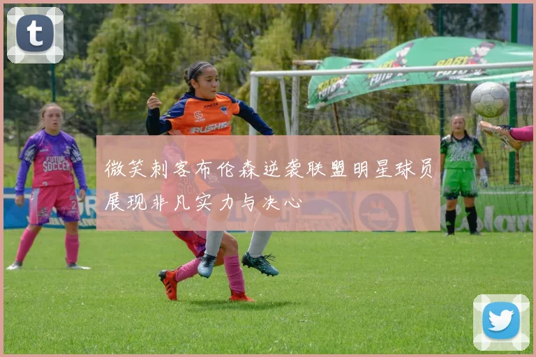 微笑刺客布伦森逆袭联盟明星球员展现非凡实力与决心