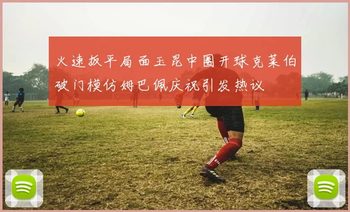 火速扳平局面玉昆中圈开球克莱伯破门模仿姆巴佩庆祝引发热议