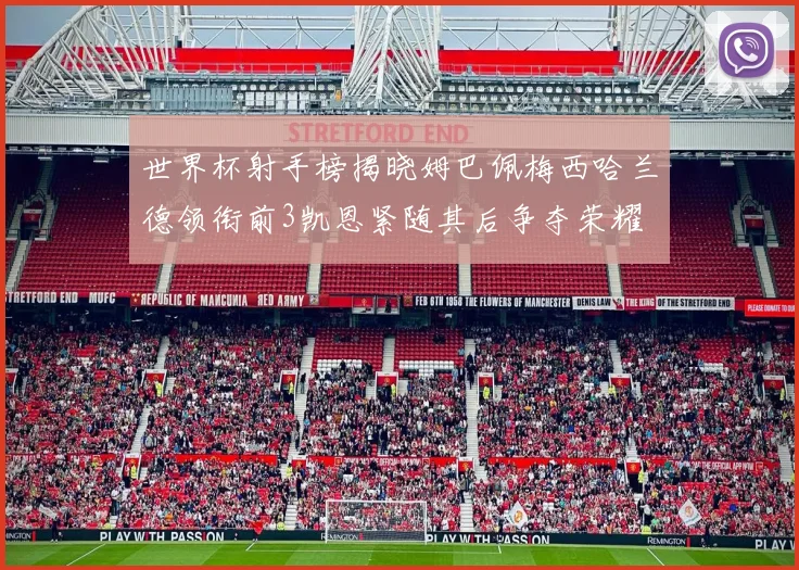 世界杯射手榜揭晓姆巴佩梅西哈兰德领衔前3凯恩紧随其后争夺荣耀