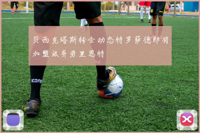 贝西克塔斯转会动态特罗萨德即将加盟放弃劳里恩特