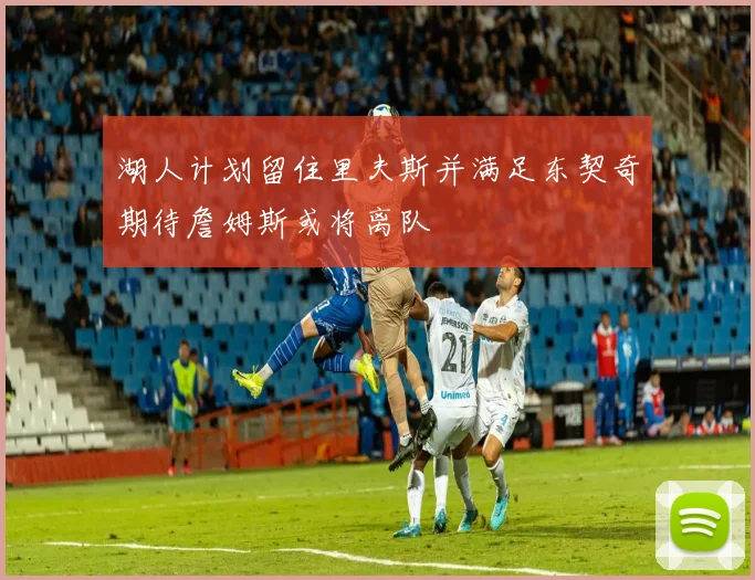 湖人计划留住里夫斯并满足东契奇期待詹姆斯或将离队