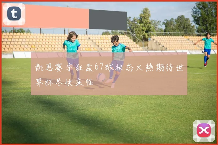 凯恩赛季狂轰67球状态火热期待世界杯尽快来临