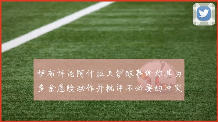 伊布评论阿什拉夫铲球事件称其为多余危险动作并批评不必要的冲突