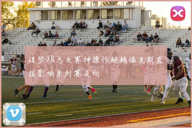 追梦JR总决赛神操作超越福克斯直接影响系列赛走向