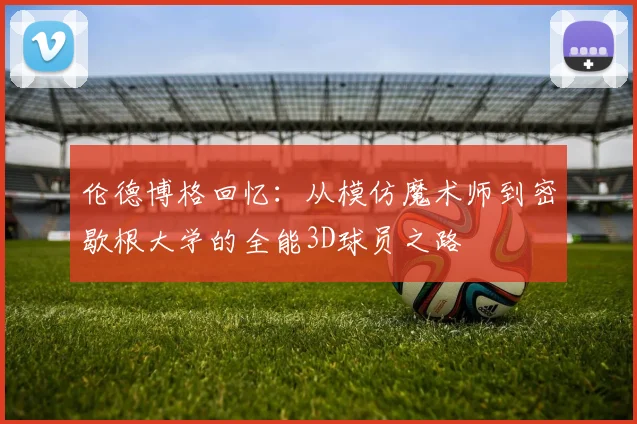 伦德博格回忆：从模仿魔术师到密歇根大学的全能3D球员之路