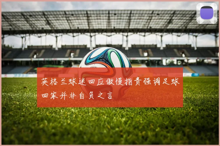 英格兰球迷回应傲慢指责强调足球回家并非自负之言