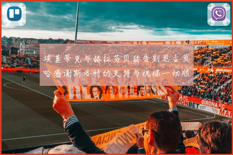 埃基蒂克与赫拉芬贝赫告别恩古莫哈感谢斯洛特的支持与祝福一切顺利