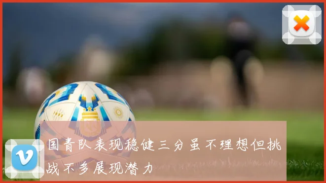 国青队表现稳健三分虽不理想但挑战不多展现潜力