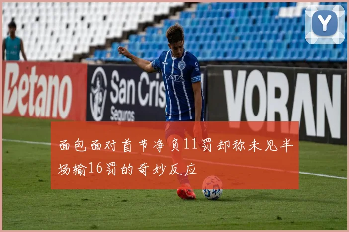 面包面对首节净负11罚却称未见半场输16罚的奇妙反应