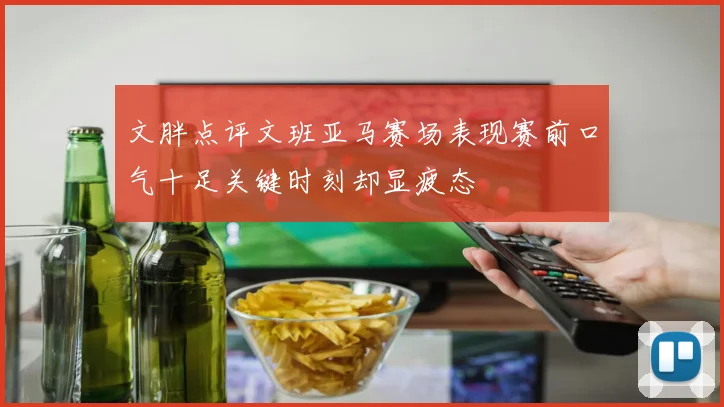文胖点评文班亚马赛场表现赛前口气十足关键时刻却显疲态